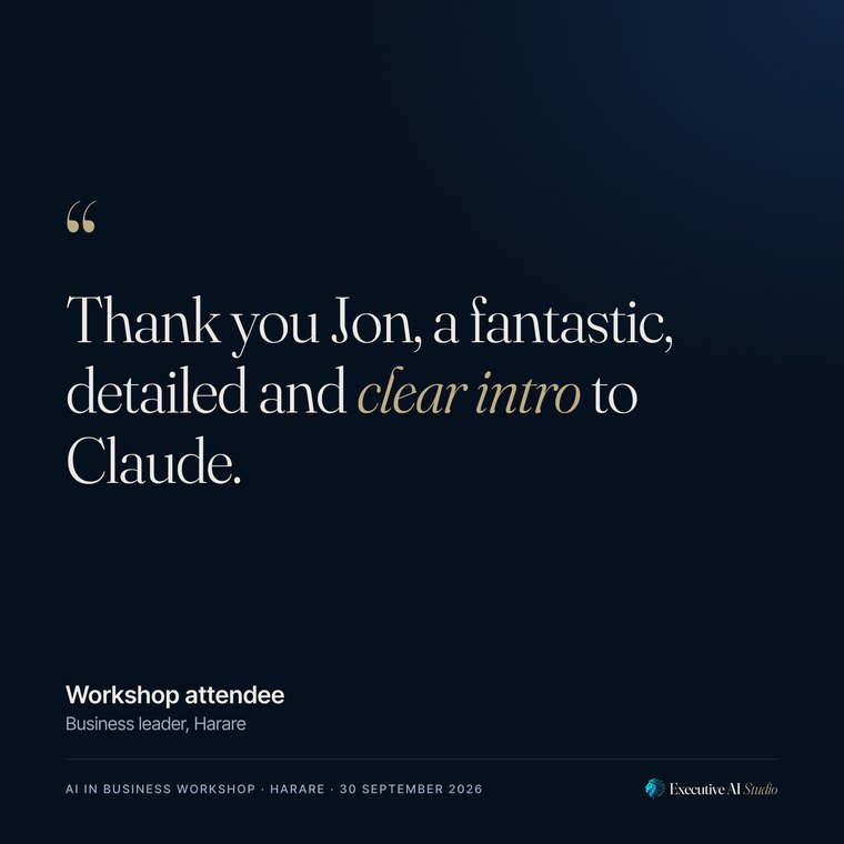 “Thank you Jon, a fantastic, detailed and clear intro to Claude.” Workshop attendee, Business leader, Harare